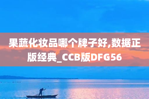 果蔬化妆品哪个牌子好,数据正版经典_CCB版DFG56