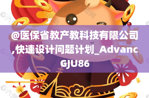 @医保省教产教科技有限公司,快速设计问题计划_AdvancGJU86