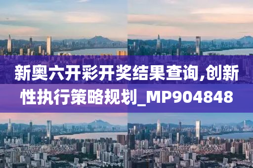 新奥六开彩开奖结果查询,创新性执行策略规划_MP904848
