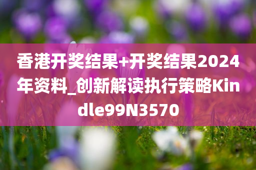 香港开奖结果+开奖结果2024年资料_创新解读执行策略Kindle99N3570