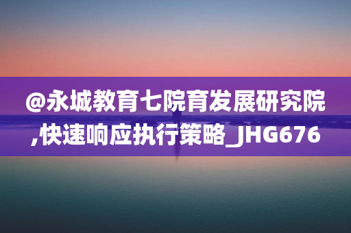 @永城教育七院育发展研究院,快速响应执行策略_JHG676