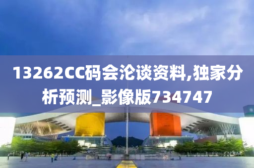 13262CC码会沦谈资料,独家分析预测_影像版734747