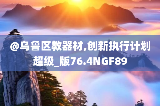 @乌鲁区教器材,创新执行计划超级_版76.4NGF89