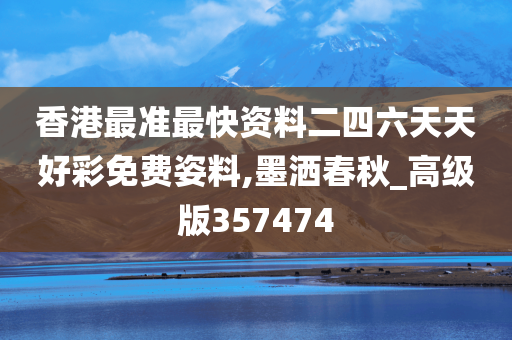 香港最准最快资料二四六天天好彩免费姿料,墨洒春秋_高级版357474