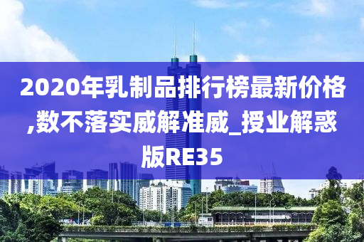 2020年乳制品排行榜最新价格,数不落实威解准威_授业解惑版RE35