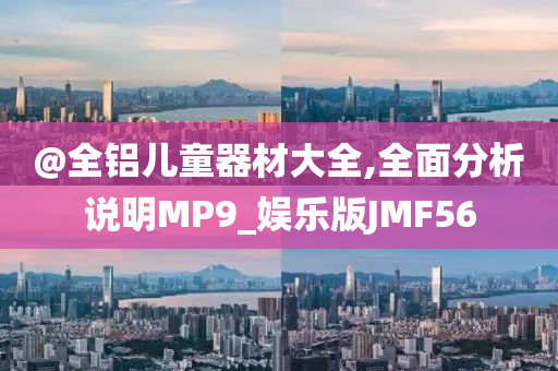 @全铝儿童器材大全,全面分析说明MP9_娱乐版JMF56