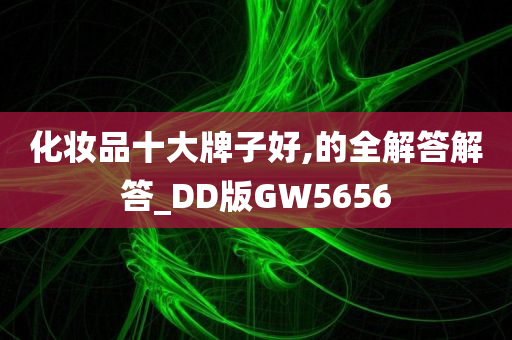 化妆品十大牌子好,的全解答解答_DD版GW5656