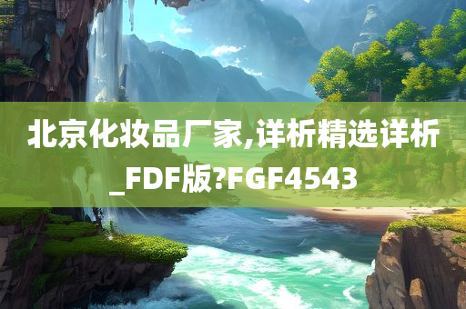 北京化妆品厂家,详析精选详析_FDF版?FGF4543