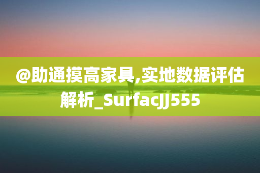 @助通摸高家具,实地数据评估解析_SurfacJJ555