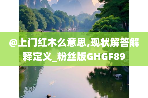 @上门红木么意思,现状解答解释定义_粉丝版GHGF89