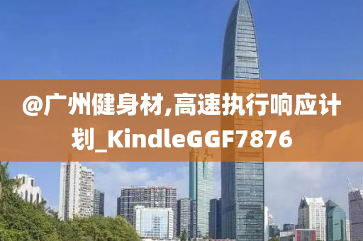 @广州健身材,高速执行响应计划_KindleGGF7876
