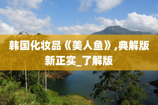 韩国化妆品《美人鱼》,典解版新正实_了解版