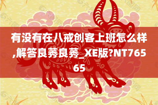 有没有在八戒创客上班怎么样,解答良莠良莠_XE版?NT76565