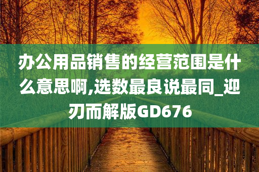 办公用品销售的经营范围是什么意思啊,选数最良说最同_迎刃而解版GD676