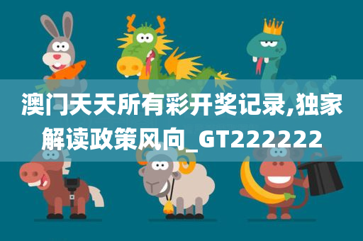 澳门天天所有彩开奖记录,独家解读政策风向_GT222222