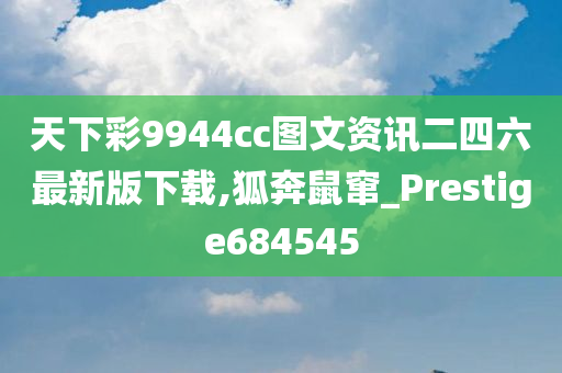 天下彩9944cc图文资讯二四六最新版下载,狐奔鼠窜_Prestige684545