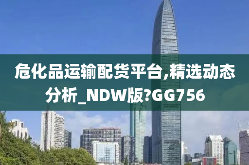 危化品运输配货平台,精选动态分析_NDW版?GG今晚必出三肖2025_2025新澳门精准免费提供·精确判断756
