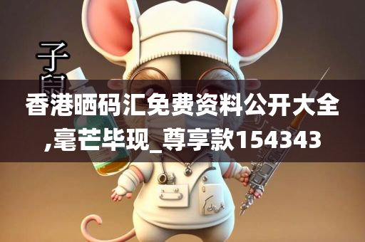 香港晒码汇免费资料公开大全,毫芒毕现_尊享款154343