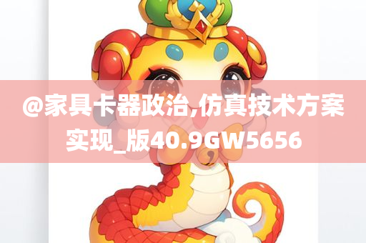 @家具卡器政治,今晚必出三肖2025_2025新澳门精准免费提供·精确判断仿真技术方案实现_版40.9GW5656