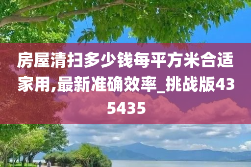 房屋清扫多少钱每平方米合适家用,最新准确效率_挑战版435435