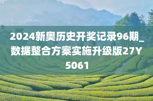 2024新奥历史开奖记录96期_数据整合方案实施升级版27Y5061