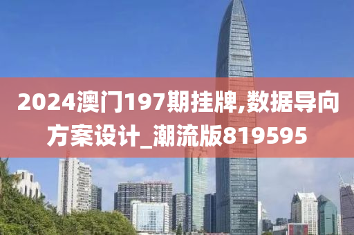 2024澳门197期挂牌,数据导向方案设计_潮流版819595