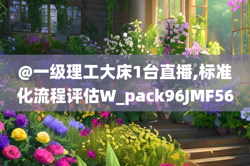 @一级理工大床1台直播,标准化流程评估W_pack96JMF56