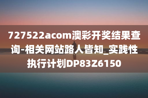 727522acom澳彩开奖结果查询-相关网站路人皆知_实践性执行计划DP83Z6150