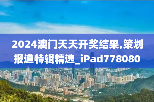 2024澳门天天开奖结果,策划报道特辑精选_iPad778080