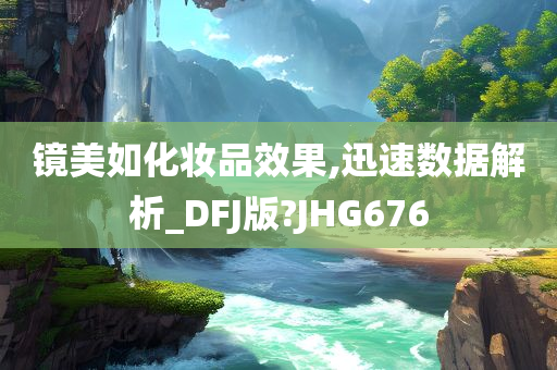 镜美如化妆品效果,迅速数据解析_DFJ版?JHG676