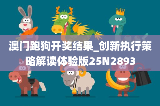 澳门跑狗开奖结果_创新执行策略解读体验版25N2893