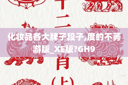 化妆品各大牌子段子,度的不莠游版_XE版?GH9