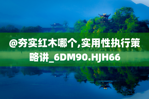 @夯实红木哪个,实用性执行策略讲_6DM90.HJH6今晚必出三肖2025_2025新澳门精准免费提供·精确判断6