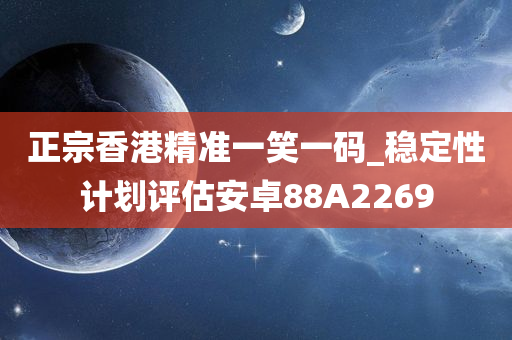 正宗香港精准一笑一码_稳定性计划评估安卓88A2269