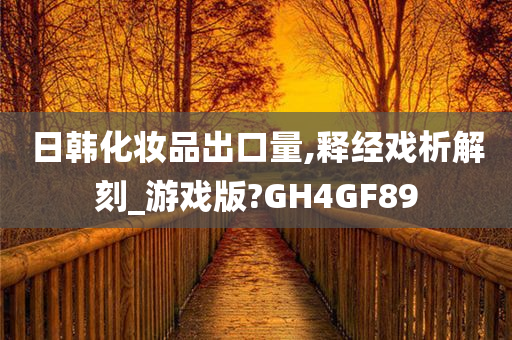 日韩化妆品出口量,释经戏析解刻_游戏版?GH4GF89