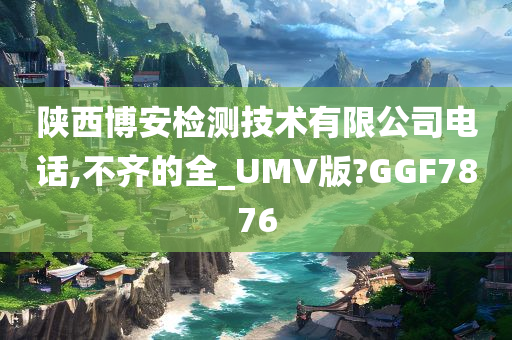 陕西博安检测技术有限公司电话,不齐的全_UMV版?GGF7876