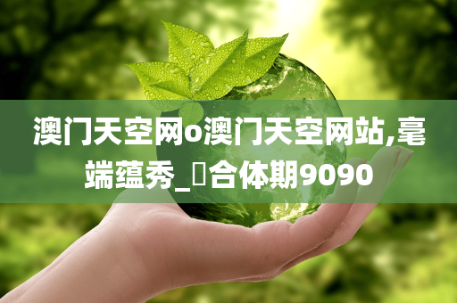 澳门天空网o澳门天空网站,毫端蕴秀_?合体期9090