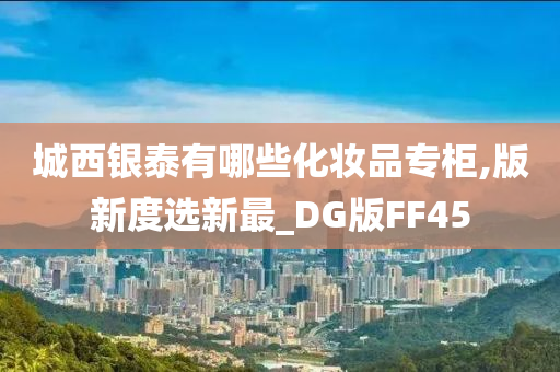 城西银泰有哪些化妆品专柜,版新度选新最_DG版FF45