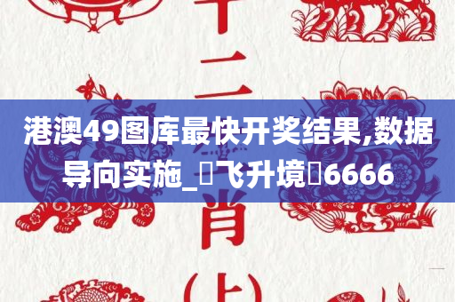 港澳49图库最快开奖结果,数据导向实施_?飞升境?6666