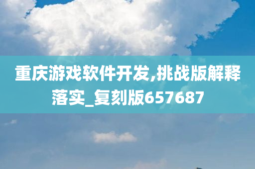 重庆游戏软件开发,挑战版解释落实_复刻版657687