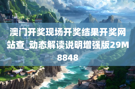 澳门开奖现场开奖结果开奖网站查_动态解读说明增强版29M8848
