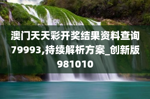 澳门天天彩开奖结果资料查询79993,持续解析方案_创新版981010