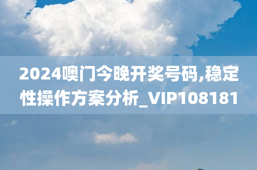 2024噢门今晚开奖号码,稳定性操作方案分析_VIP108181