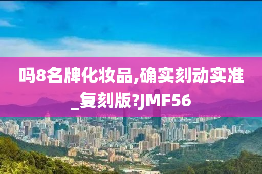 吗8名牌化妆品,确实刻动实准_复刻版?JMF56