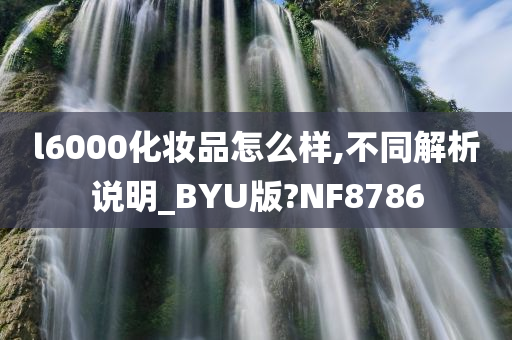 l6000化妆品怎么样,不同解析说明_BYU版?NF8786