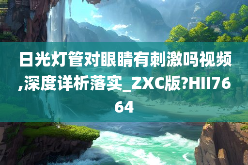 日光灯管对眼睛有刺激吗视频,深度详析落实_ZXC版?HII7664