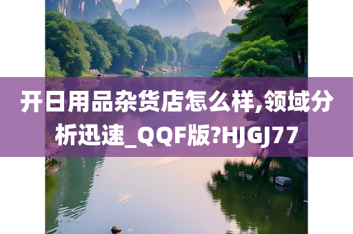 开日用品杂货店怎么样,领域分析迅速_QQF版?HJGJ77