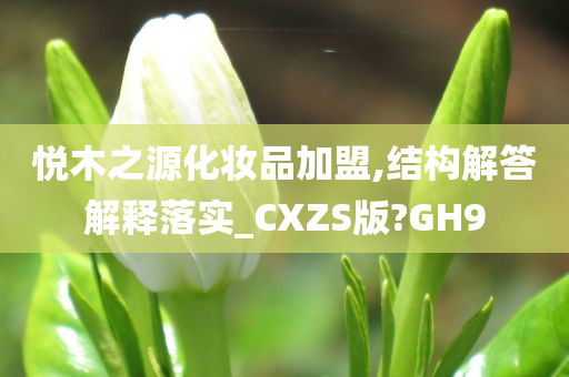 悦木之源化妆品加盟,结构解答解释落实_CXZS版?GH9