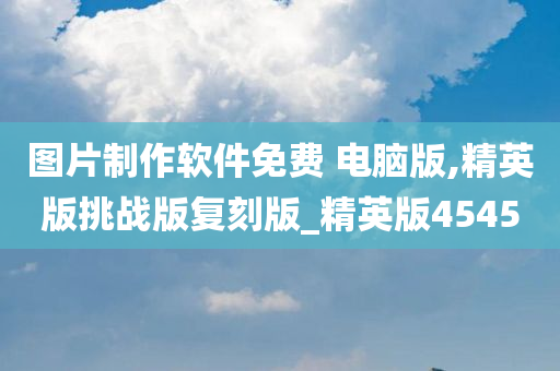 图片制作软件免费 电脑版,精英版挑战版复刻版_精英版4545