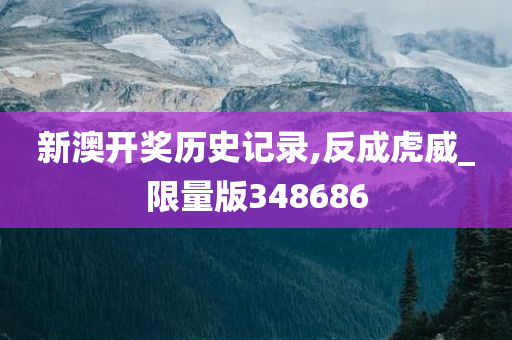 新澳开奖历史记录,反成虎威_限量版348686